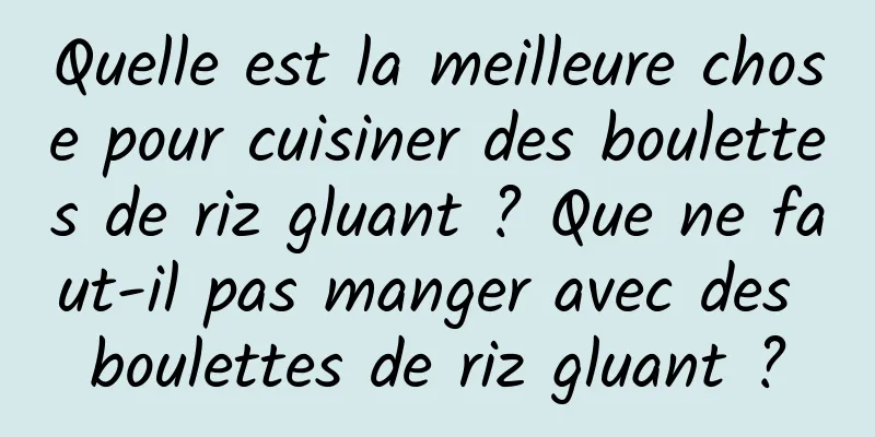 Quelle est la meilleure chose pour cuisiner des boulettes de riz gluant ? Que ne faut-il pas manger avec des boulettes de riz gluant ?