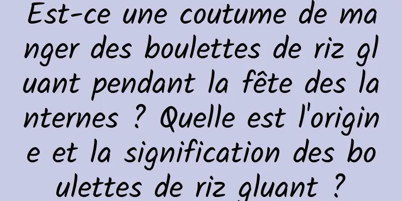 Est-ce une coutume de manger des boulettes de riz gluant pendant la fête des lanternes ? Quelle est l'origine et la signification des boulettes de riz gluant ?
