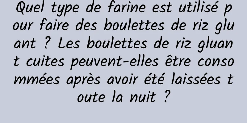 Quel type de farine est utilisé pour faire des boulettes de riz gluant ? Les boulettes de riz gluant cuites peuvent-elles être consommées après avoir été laissées toute la nuit ?