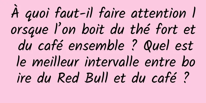 À quoi faut-il faire attention lorsque l’on boit du thé fort et du café ensemble ? Quel est le meilleur intervalle entre boire du Red Bull et du café ?