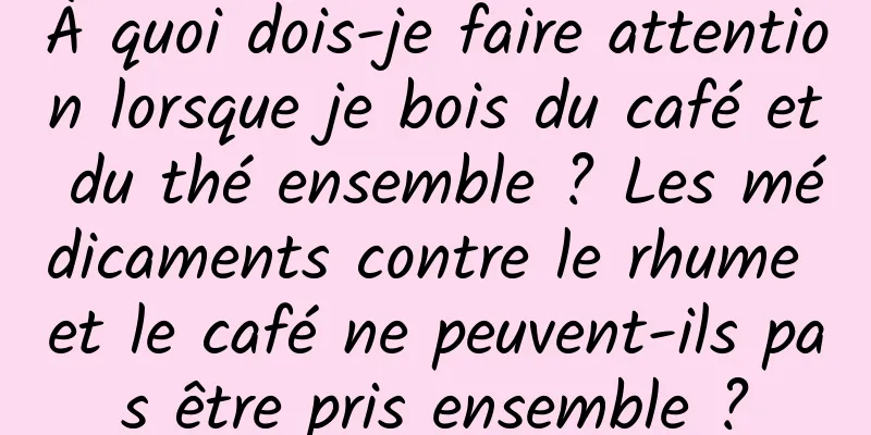 À quoi dois-je faire attention lorsque je bois du café et du thé ensemble ? Les médicaments contre le rhume et le café ne peuvent-ils pas être pris ensemble ?