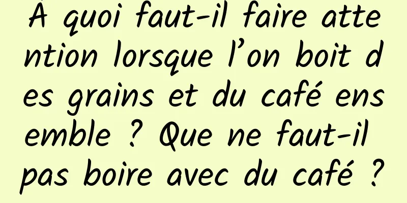 À quoi faut-il faire attention lorsque l’on boit des grains et du café ensemble ? Que ne faut-il pas boire avec du café ?