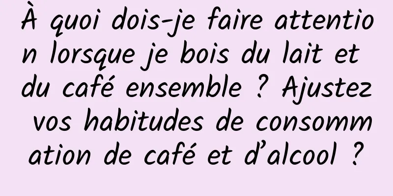 À quoi dois-je faire attention lorsque je bois du lait et du café ensemble ? Ajustez vos habitudes de consommation de café et d’alcool ?