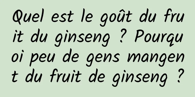 Quel est le goût du fruit du ginseng ? Pourquoi peu de gens mangent du fruit de ginseng ?