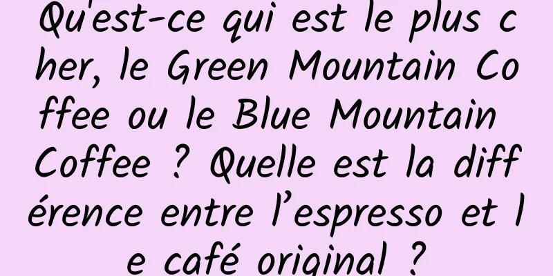 Qu'est-ce qui est le plus cher, le Green Mountain Coffee ou le Blue Mountain Coffee ? Quelle est la différence entre l’espresso et le café original ?
