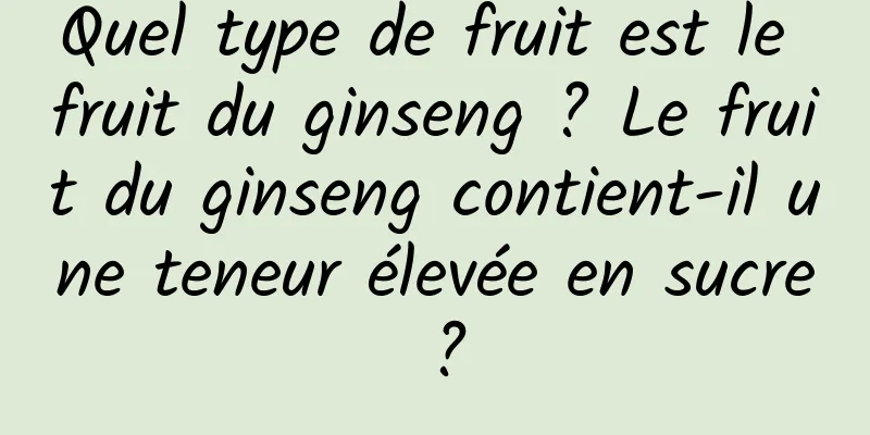 Quel type de fruit est le fruit du ginseng ? Le fruit du ginseng contient-il une teneur élevée en sucre ?