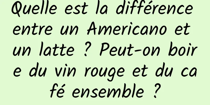 Quelle est la différence entre un Americano et un latte ? Peut-on boire du vin rouge et du café ensemble ?