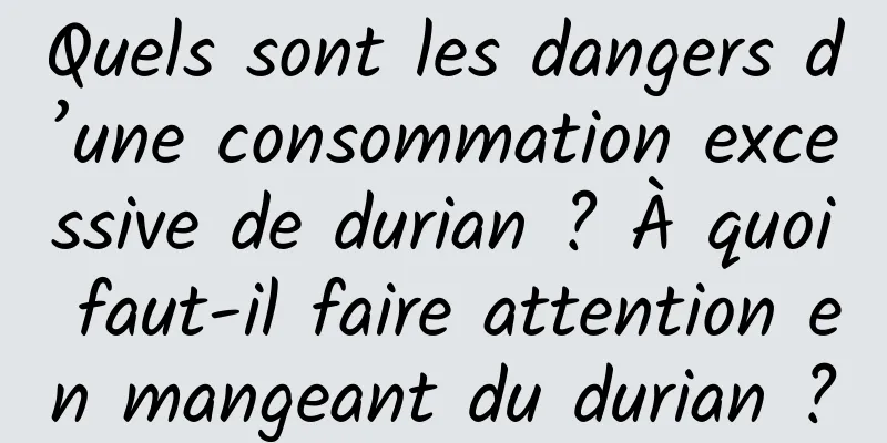 Quels sont les dangers d’une consommation excessive de durian ? À quoi faut-il faire attention en mangeant du durian ?