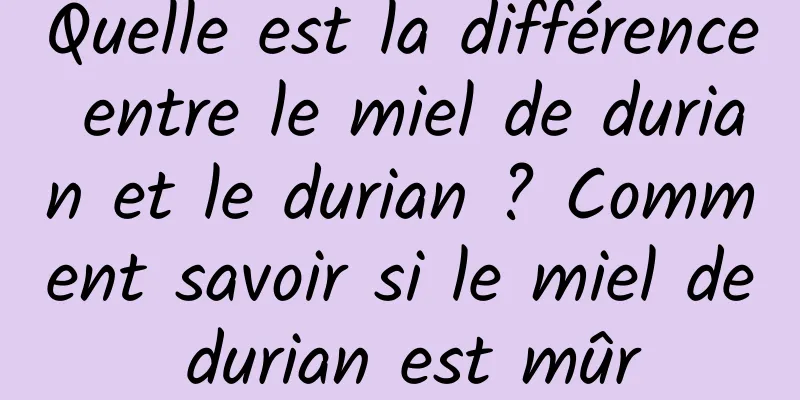 Quelle est la différence entre le miel de durian et le durian ? Comment savoir si le miel de durian est mûr