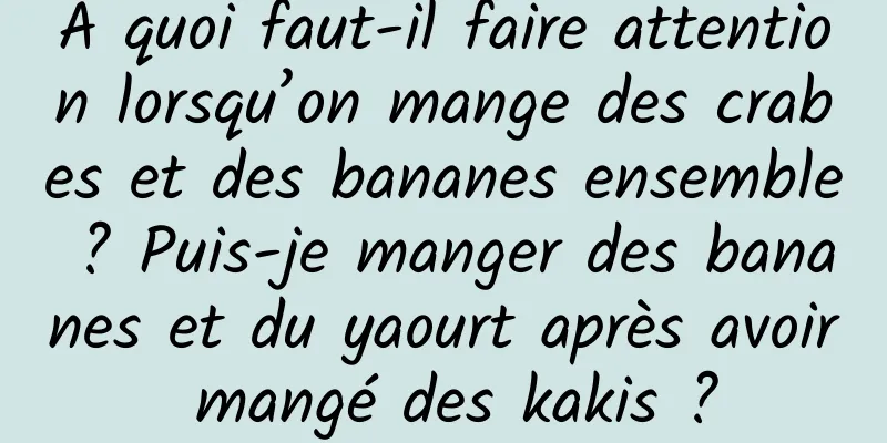 À quoi faut-il faire attention lorsqu’on mange des crabes et des bananes ensemble ? Puis-je manger des bananes et du yaourt après avoir mangé des kakis ?