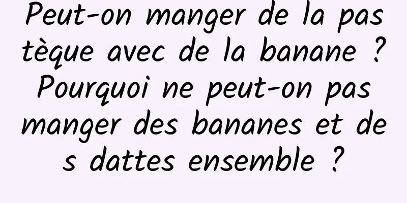 Peut-on manger de la pastèque avec de la banane ? Pourquoi ne peut-on pas manger des bananes et des dattes ensemble ?
