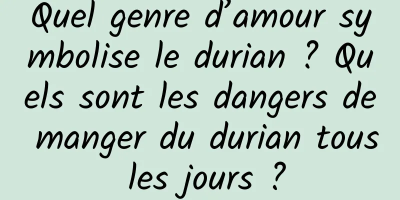 Quel genre d’amour symbolise le durian ? Quels sont les dangers de manger du durian tous les jours ?