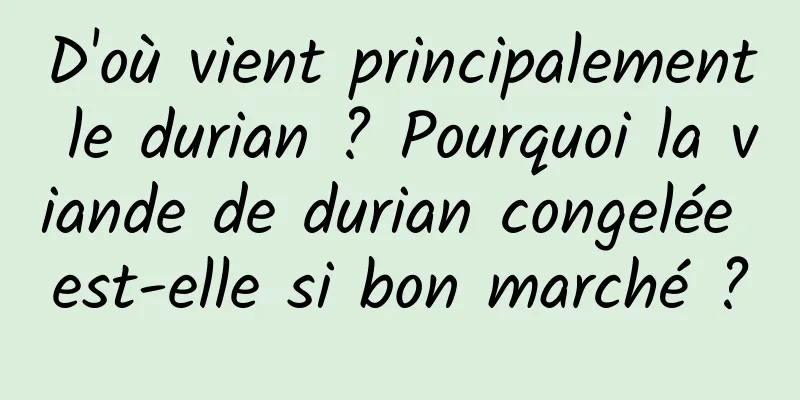 D'où vient principalement le durian ? Pourquoi la viande de durian congelée est-elle si bon marché ?