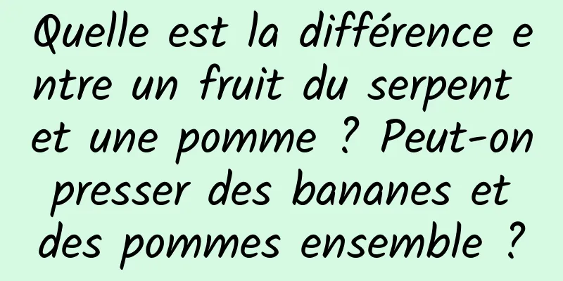 Quelle est la différence entre un fruit du serpent et une pomme ? Peut-on presser des bananes et des pommes ensemble ?