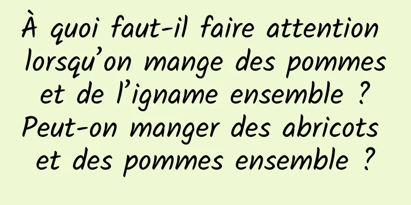 À quoi faut-il faire attention lorsqu’on mange des pommes et de l’igname ensemble ? Peut-on manger des abricots et des pommes ensemble ?