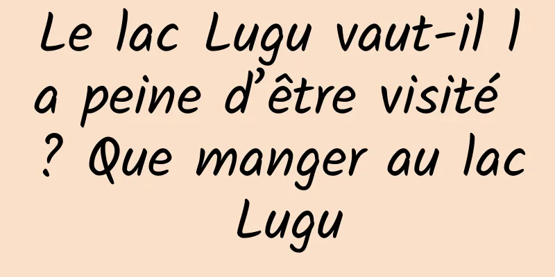 Le lac Lugu vaut-il la peine d’être visité ? Que manger au lac Lugu