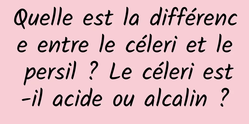 Quelle est la différence entre le céleri et le persil ? Le céleri est-il acide ou alcalin ?