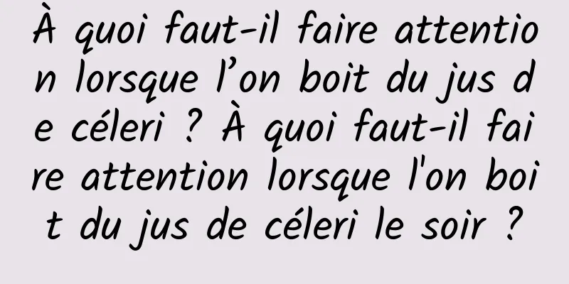 À quoi faut-il faire attention lorsque l’on boit du jus de céleri ? À quoi faut-il faire attention lorsque l'on boit du jus de céleri le soir ?