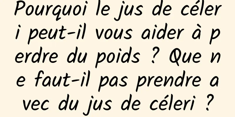 Pourquoi le jus de céleri peut-il vous aider à perdre du poids ? Que ne faut-il pas prendre avec du jus de céleri ?