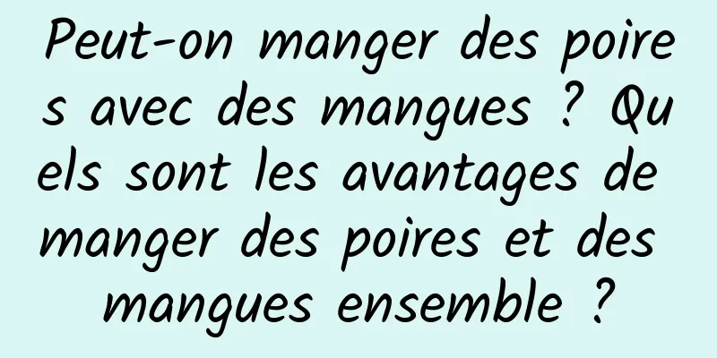Peut-on manger des poires avec des mangues ? Quels sont les avantages de manger des poires et des mangues ensemble ?
