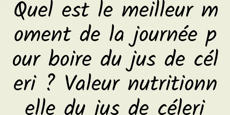 Quel est le meilleur moment de la journée pour boire du jus de céleri ? Valeur nutritionnelle du jus de céleri