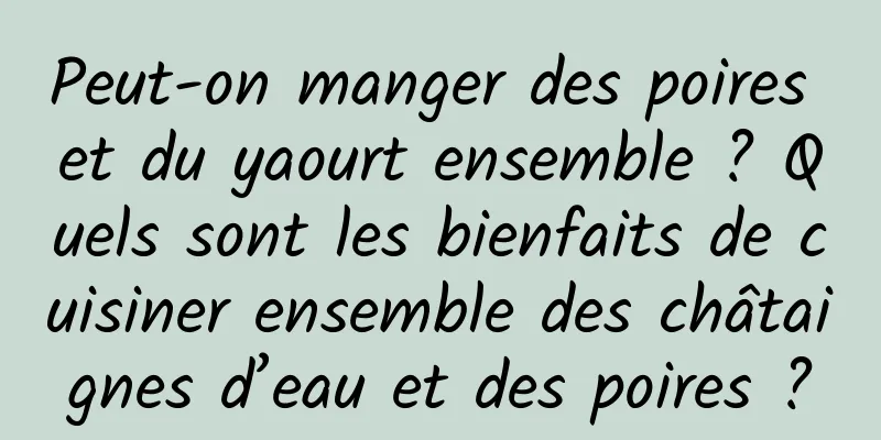 Peut-on manger des poires et du yaourt ensemble ? Quels sont les bienfaits de cuisiner ensemble des châtaignes d’eau et des poires ?
