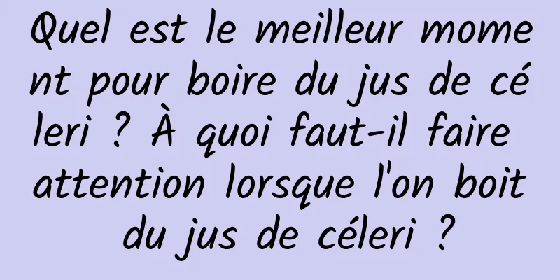 Quel est le meilleur moment pour boire du jus de céleri ? À quoi faut-il faire attention lorsque l'on boit du jus de céleri ?