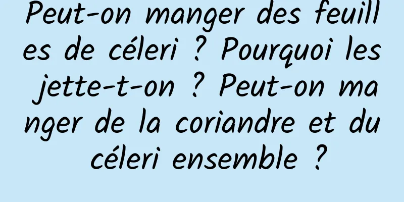 Peut-on manger des feuilles de céleri ? Pourquoi les jette-t-on ? Peut-on manger de la coriandre et du céleri ensemble ?
