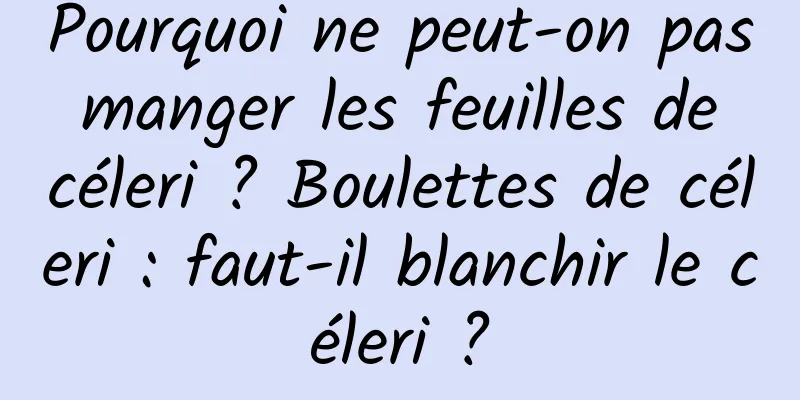 Pourquoi ne peut-on pas manger les feuilles de céleri ? Boulettes de céleri : faut-il blanchir le céleri ?
