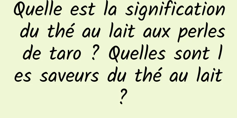 Quelle est la signification du thé au lait aux perles de taro ? Quelles sont les saveurs du thé au lait ?