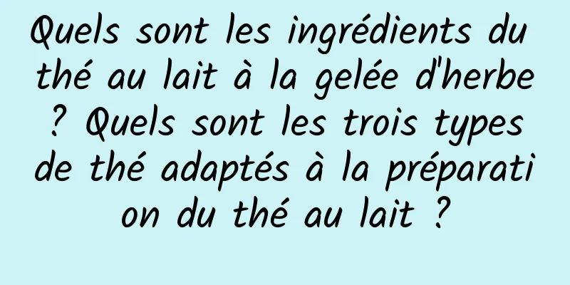 Quels sont les ingrédients du thé au lait à la gelée d'herbe ? Quels sont les trois types de thé adaptés à la préparation du thé au lait ?