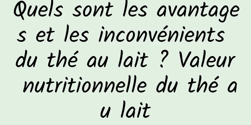 Quels sont les avantages et les inconvénients du thé au lait ? Valeur nutritionnelle du thé au lait