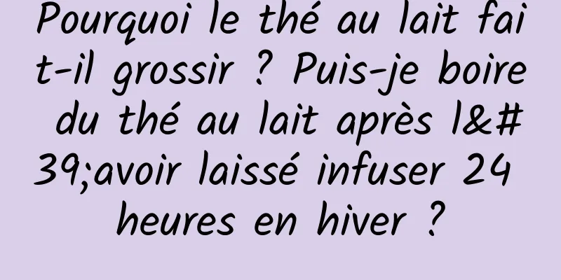 Pourquoi le thé au lait fait-il grossir ? Puis-je boire du thé au lait après l'avoir laissé infuser 24 heures en hiver ?
