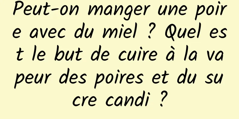 Peut-on manger une poire avec du miel ? Quel est le but de cuire à la vapeur des poires et du sucre candi ?