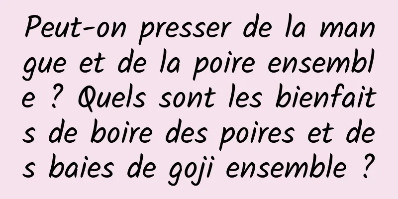 Peut-on presser de la mangue et de la poire ensemble ? Quels sont les bienfaits de boire des poires et des baies de goji ensemble ?