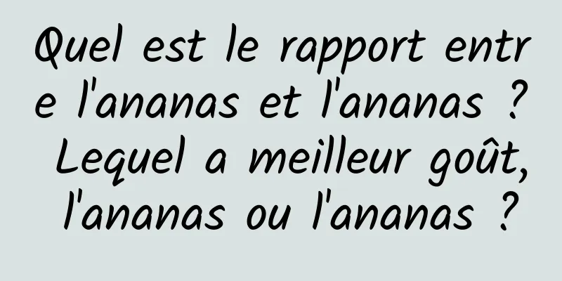 Quel est le rapport entre l'ananas et l'ananas ? Lequel a meilleur goût, l'ananas ou l'ananas ?