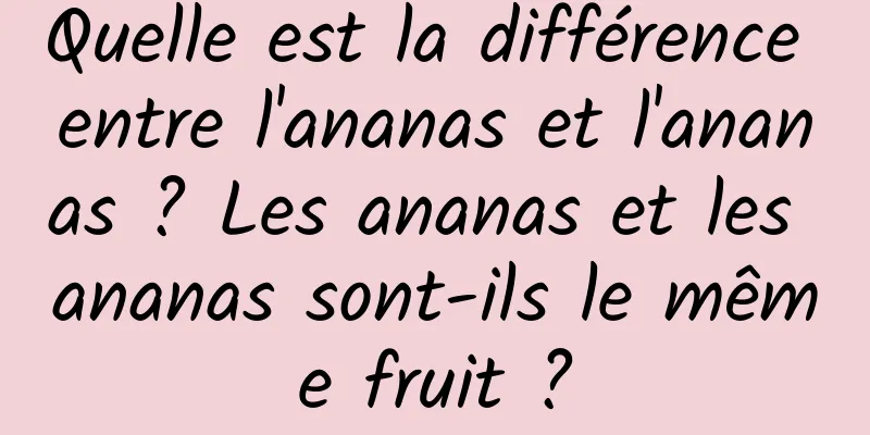 Quelle est la différence entre l'ananas et l'ananas ? Les ananas et les ananas sont-ils le même fruit ?