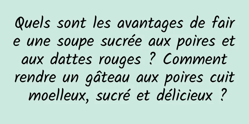 Quels sont les avantages de faire une soupe sucrée aux poires et aux dattes rouges ? Comment rendre un gâteau aux poires cuit moelleux, sucré et délicieux ?