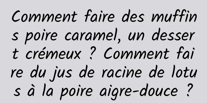 Comment faire des muffins poire caramel, un dessert crémeux ? Comment faire du jus de racine de lotus à la poire aigre-douce ?