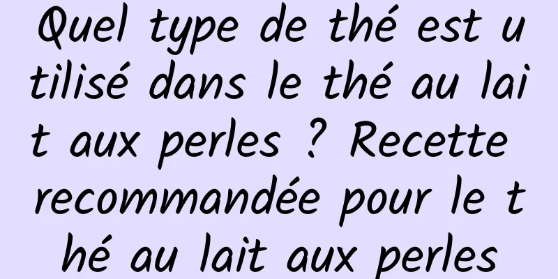 Quel type de thé est utilisé dans le thé au lait aux perles ? Recette recommandée pour le thé au lait aux perles