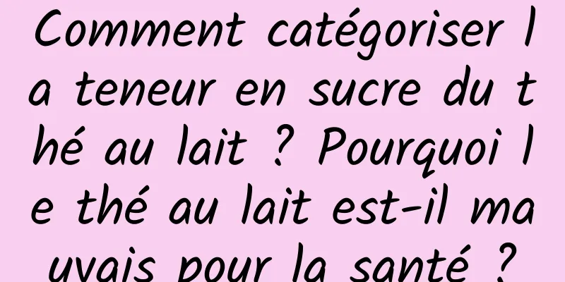 Comment catégoriser la teneur en sucre du thé au lait ? Pourquoi le thé au lait est-il mauvais pour la santé ?