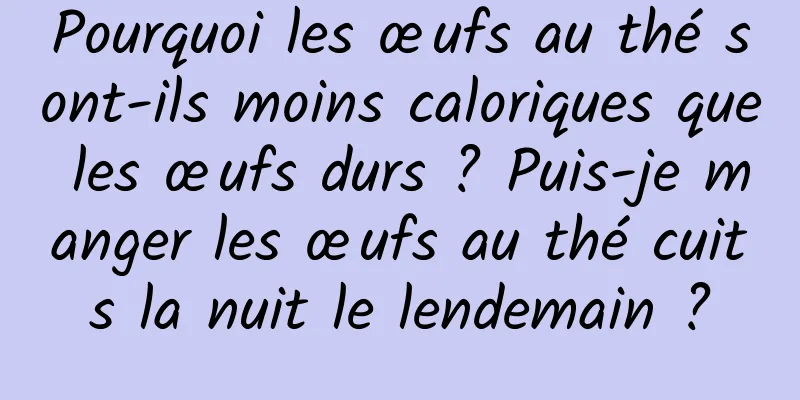 Pourquoi les œufs au thé sont-ils moins caloriques que les œufs durs ? Puis-je manger les œufs au thé cuits la nuit le lendemain ?