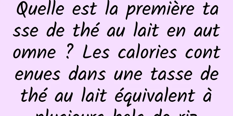Quelle est la première tasse de thé au lait en automne ? Les calories contenues dans une tasse de thé au lait équivalent à plusieurs bols de riz