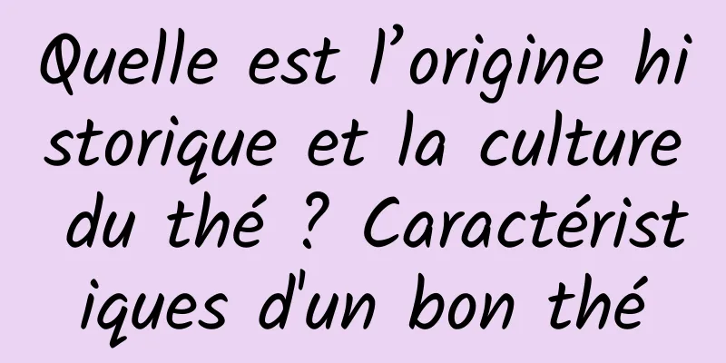 Quelle est l’origine historique et la culture du thé ? Caractéristiques d'un bon thé
