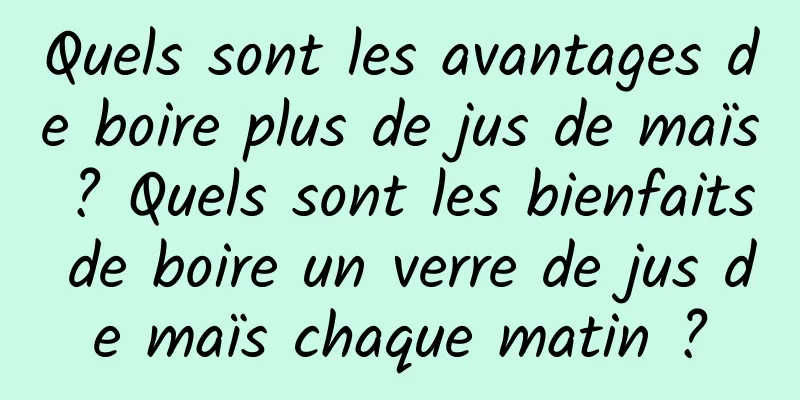 Quels sont les avantages de boire plus de jus de maïs ? Quels sont les bienfaits de boire un verre de jus de maïs chaque matin ?