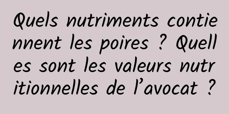 Quels nutriments contiennent les poires ? Quelles sont les valeurs nutritionnelles de l’avocat ?