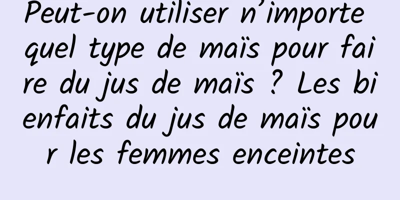 Peut-on utiliser n’importe quel type de maïs pour faire du jus de maïs ? Les bienfaits du jus de maïs pour les femmes enceintes