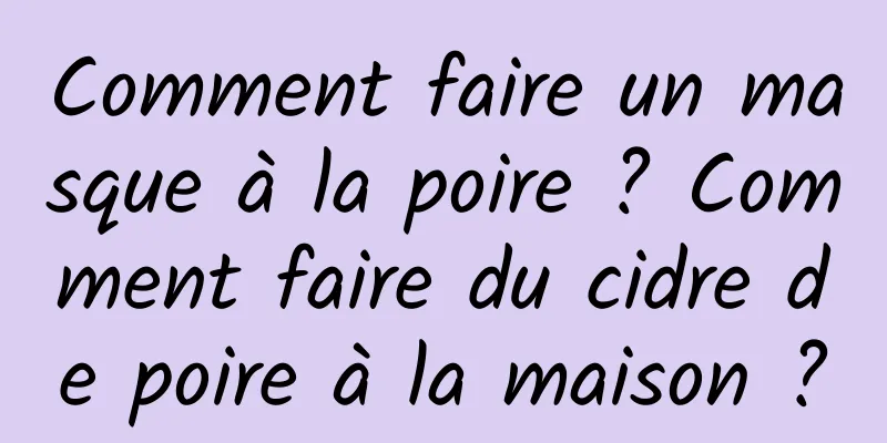 Comment faire un masque à la poire ? Comment faire du cidre de poire à la maison ?