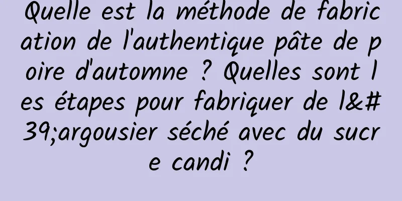 Quelle est la méthode de fabrication de l'authentique pâte de poire d'automne ? Quelles sont les étapes pour fabriquer de l'argousier séché avec du sucre candi ?