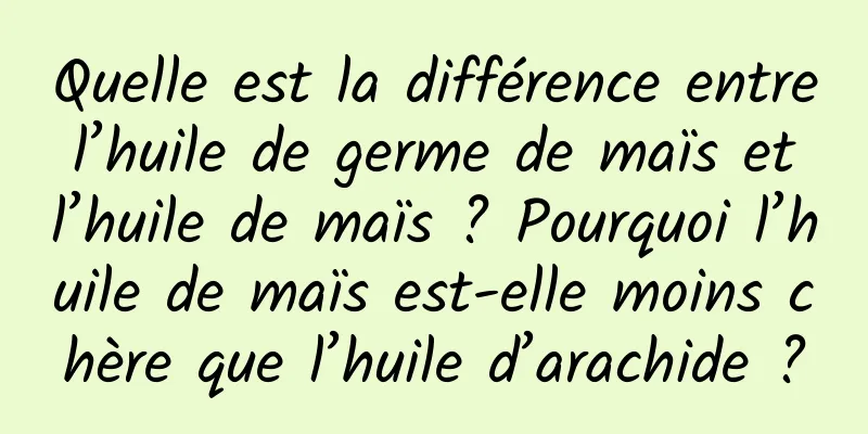 Quelle est la différence entre l’huile de germe de maïs et l’huile de maïs ? Pourquoi l’huile de maïs est-elle moins chère que l’huile d’arachide ?